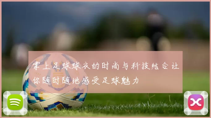 掌上足球球衣的时尚与科技结合让你随时随地感受足球魅力