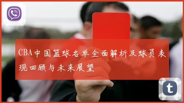 CBA中国篮球名单全面解析及球员表现回顾与未来展望