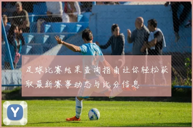 足球比赛结果查询指南让你轻松获取最新赛事动态与比分信息