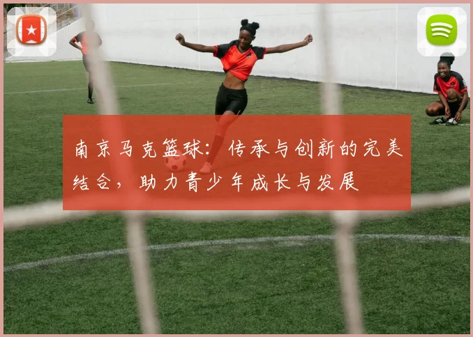 南京马克篮球：传承与创新的完美结合，助力青少年成长与发展