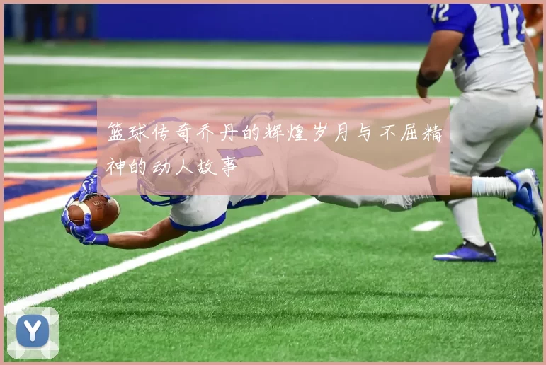 篮球传奇乔丹的辉煌岁月与不屈精神的动人故事